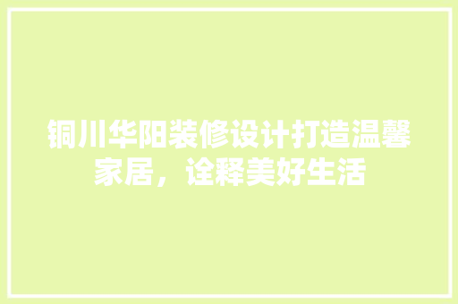 铜川华阳装修设计打造温馨家居，诠释美好生活