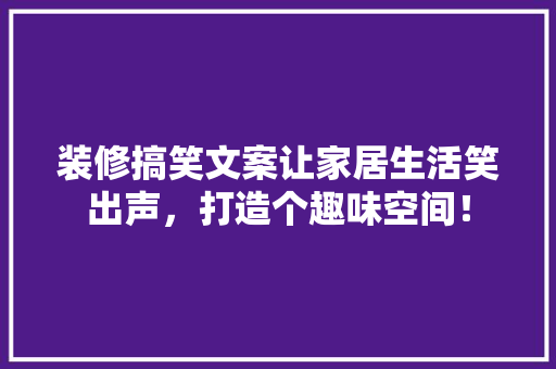 装修搞笑文案让家居生活笑出声，打造个趣味空间！