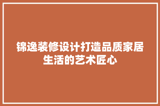 锦逸装修设计打造品质家居生活的艺术匠心