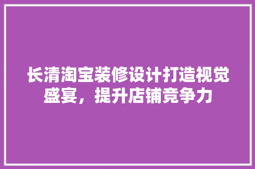 长清淘宝装修设计打造视觉盛宴，提升店铺竞争力