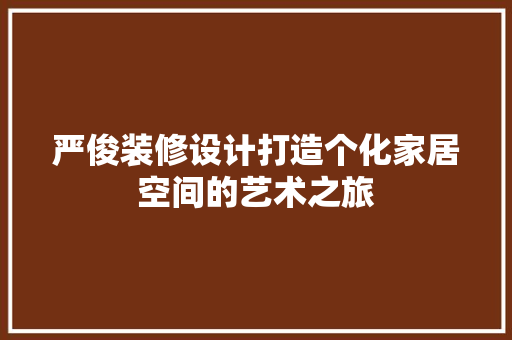 严俊装修设计打造个化家居空间的艺术之旅