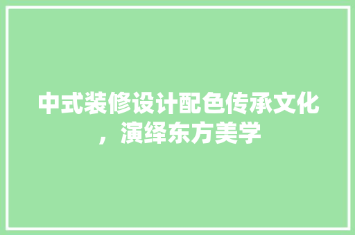 中式装修设计配色传承文化，演绎东方美学