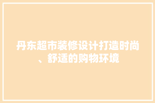 丹东超市装修设计打造时尚、舒适的购物环境