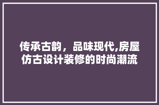 传承古韵，品味现代,房屋仿古设计装修的时尚潮流