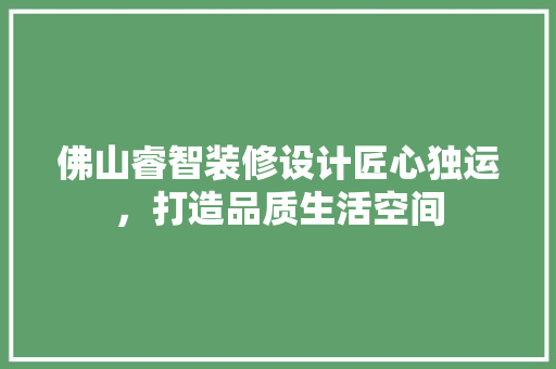 佛山睿智装修设计匠心独运，打造品质生活空间