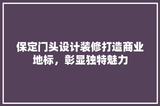 保定门头设计装修打造商业地标，彰显独特魅力