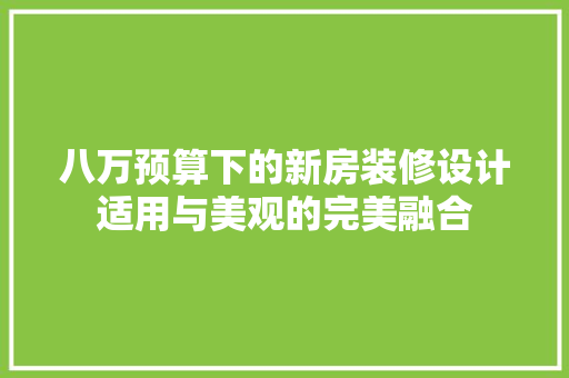 八万预算下的新房装修设计适用与美观的完美融合
