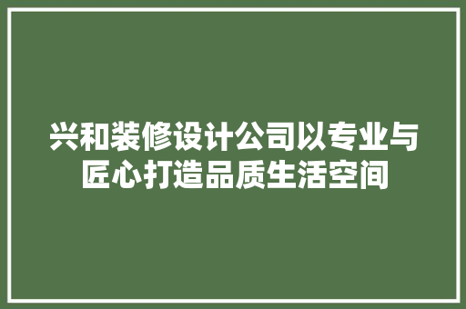 兴和装修设计公司以专业与匠心打造品质生活空间