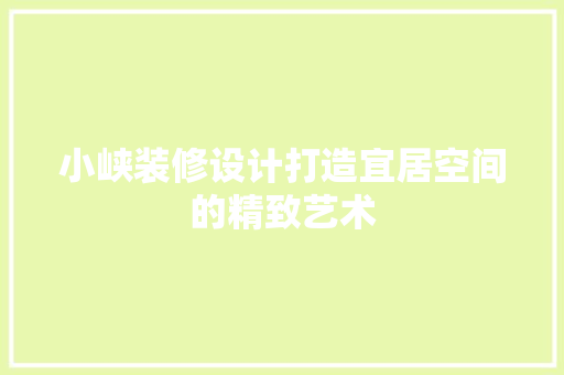 小峡装修设计打造宜居空间的精致艺术