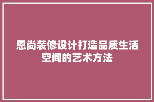 恩尚装修设计打造品质生活空间的艺术方法