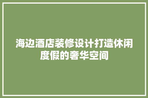 海边酒店装修设计打造休闲度假的奢华空间