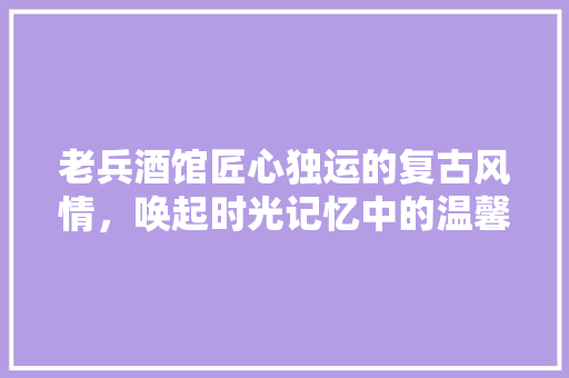 老兵酒馆匠心独运的复古风情，唤起时光记忆中的温馨岁月  第1张