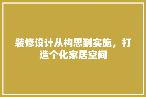 装修设计从构思到实施，打造个化家居空间