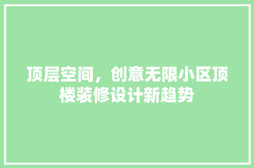 顶层空间，创意无限小区顶楼装修设计新趋势
