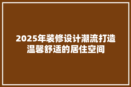 2025年装修设计潮流打造温馨舒适的居住空间