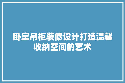 卧室吊柜装修设计打造温馨收纳空间的艺术
