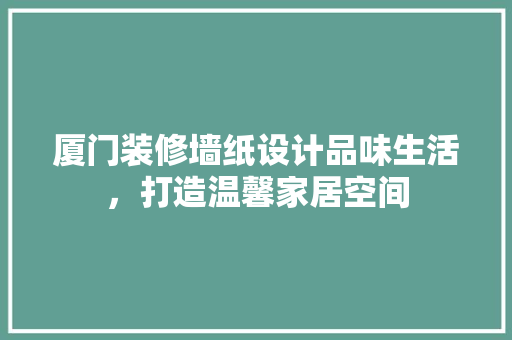 厦门装修墙纸设计品味生活，打造温馨家居空间