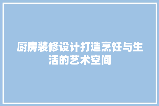 厨房装修设计打造烹饪与生活的艺术空间