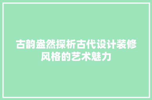 古韵盎然探析古代设计装修风格的艺术魅力