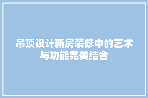 吊顶设计新房装修中的艺术与功能完美结合