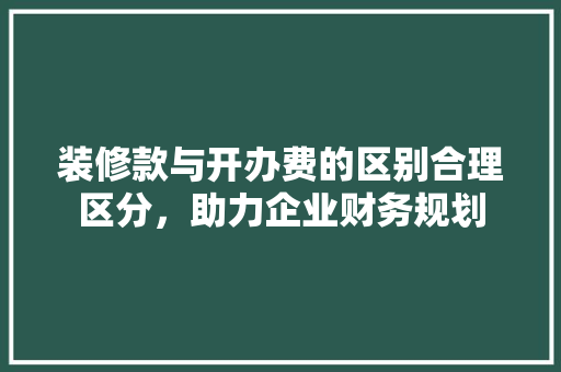装修款与开办费的区别合理区分，助力企业财务规划