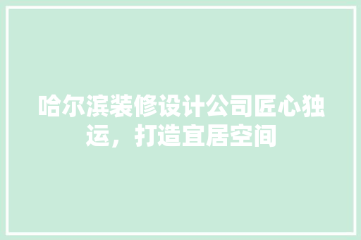 哈尔滨装修设计公司匠心独运，打造宜居空间