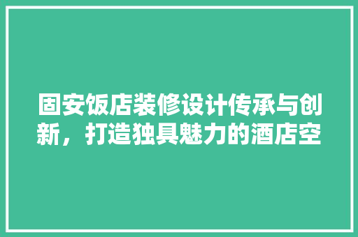固安饭店装修设计传承与创新，打造独具魅力的酒店空间