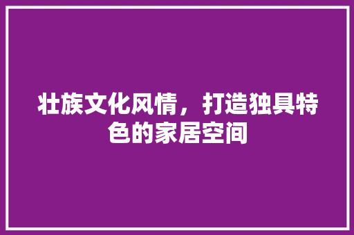 壮族文化风情，打造独具特色的家居空间