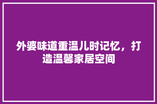 外婆味道重温儿时记忆，打造温馨家居空间