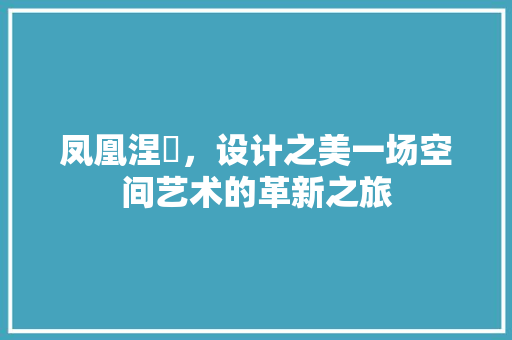 凤凰涅槃，设计之美一场空间艺术的革新之旅
