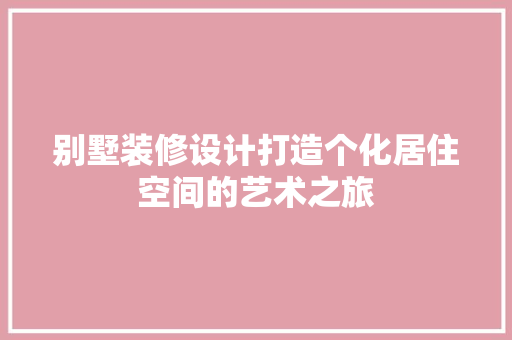 别墅装修设计打造个化居住空间的艺术之旅