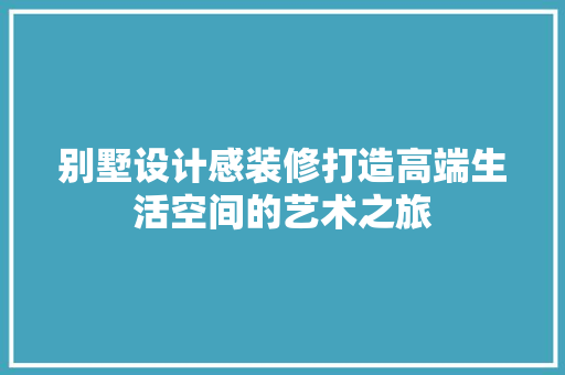 别墅设计感装修打造高端生活空间的艺术之旅