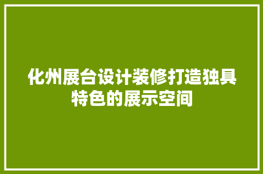 化州展台设计装修打造独具特色的展示空间