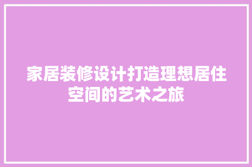 家居装修设计打造理想居住空间的艺术之旅