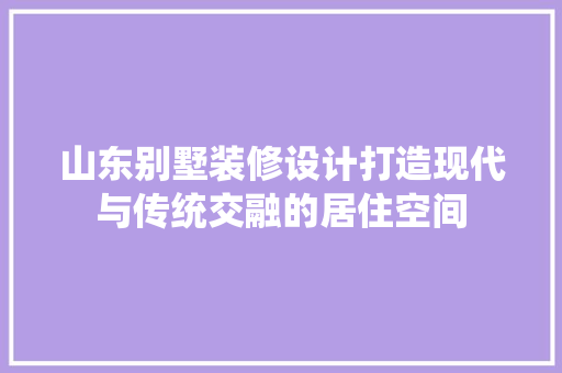 山东别墅装修设计打造现代与传统交融的居住空间