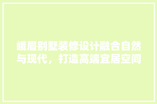 峨眉别墅装修设计融合自然与现代，打造高端宜居空间
