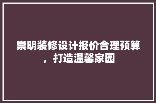 崇明装修设计报价合理预算，打造温馨家园