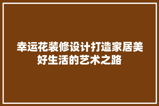 幸运花装修设计打造家居美好生活的艺术之路