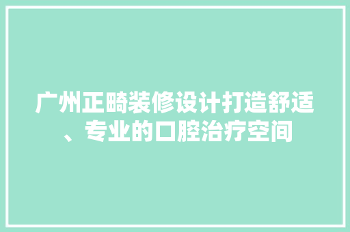 广州正畸装修设计打造舒适、专业的口腔治疗空间