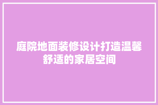 庭院地面装修设计打造温馨舒适的家居空间