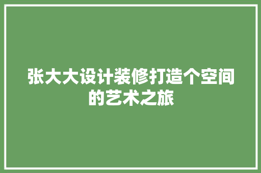 张大大设计装修打造个空间的艺术之旅