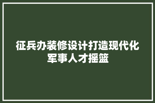 征兵办装修设计打造现代化军事人才摇篮