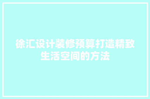 徐汇设计装修预算打造精致生活空间的方法