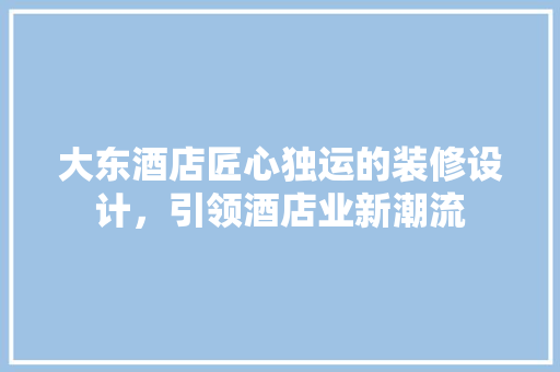 大东酒店匠心独运的装修设计，引领酒店业新潮流