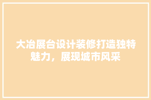 大冶展台设计装修打造独特魅力，展现城市风采