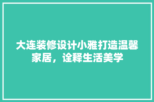 大连装修设计小雅打造温馨家居，诠释生活美学