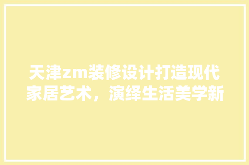 天津zm装修设计打造现代家居艺术，演绎生活美学新篇章