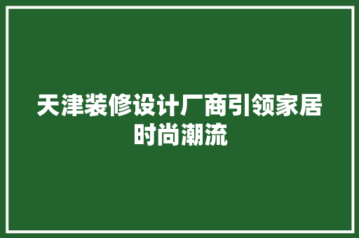 天津装修设计厂商引领家居时尚潮流