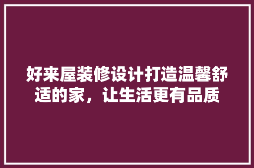 好来屋装修设计打造温馨舒适的家，让生活更有品质