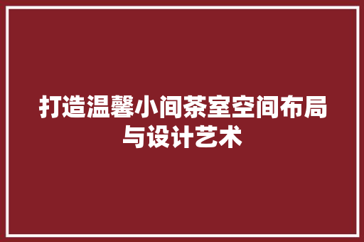 打造温馨小间茶室空间布局与设计艺术
